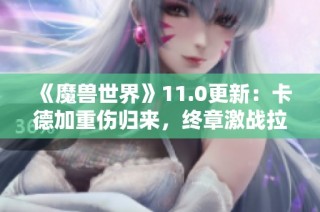 《魔兽世界》11.0更新：卡德加重伤归来，终章激战拉开帷幕