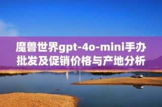 魔兽世界gpt-4o-mini手办批发及促销价格与产地分析