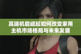 高端机能崛起如何改变家用主机市场格局与未来发展