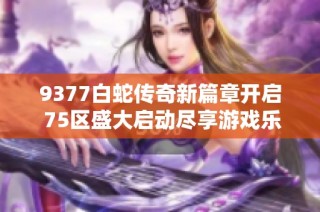 9377白蛇传奇新篇章开启 75区盛大启动尽享游戏乐趣