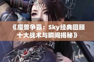 《魔兽争霸：Sky经典回顾十大战术与瞬间揭秘》
