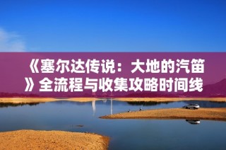 《塞尔达传说：大地的汽笛》全流程与收集攻略时间线解析