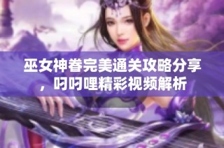 巫女神眷完美通关攻略分享，叼叼哩精彩视频解析