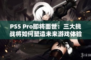 PS5 Pro即将面世：三大挑战将如何塑造未来游戏体验？