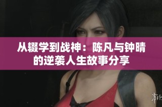 从辍学到战神：陈凡与钟晴的逆袭人生故事分享