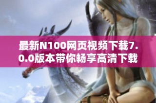 最新N100网页视频下载7.0.0版本带你畅享高清下载体验