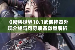《魔兽世界10.1武僧神器外观介绍与可穿装备数量解析》