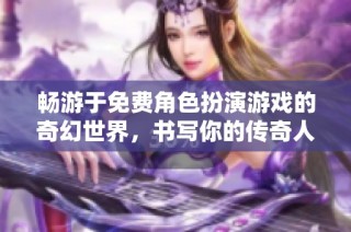 畅游于免费角色扮演游戏的奇幻世界，书写你的传奇人生