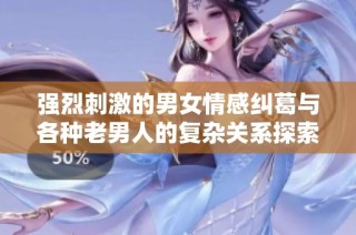 强烈刺激的男女情感纠葛与各种老男人的复杂关系探索