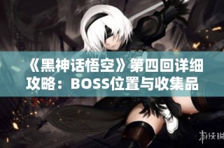 《黑神话悟空》第四回详细攻略：BOSS位置与收集品全解析
