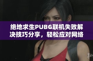 绝地求生PUBG联机失败解决技巧分享，轻松应对网络问题