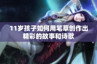 11岁孩子如何用笔草创作出精彩的故事和诗歌