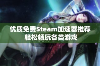 优质免费Steam加速器推荐 轻松畅玩各类游戏