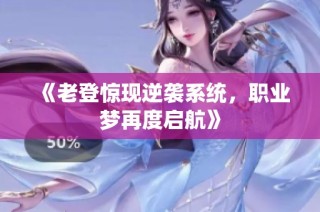 《老登惊现逆袭系统，职业梦再度启航》