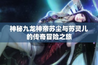 神秘九龙神帝苏尘与苏灵儿的传奇冒险之旅