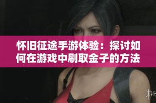 怀旧征途手游体验：探讨如何在游戏中刷取金子的方法与技巧