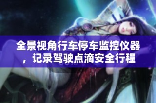 全景视角行车停车监控仪器，记录驾驶点滴安全行程