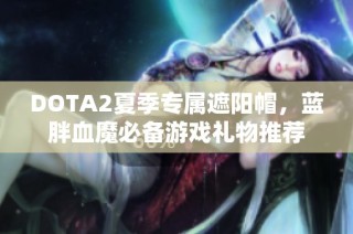 DOTA2夏季专属遮阳帽，蓝胖血魔必备游戏礼物推荐