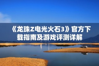 《龙珠Z电光火石3》官方下载指南及游戏评测详解