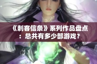 《刺客信条》系列作品盘点：总共有多少部游戏？