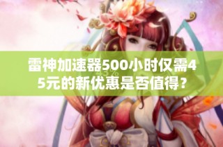 雷神加速器500小时仅需45元的新优惠是否值得？