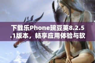下载乐Phone豌豆荚8.2.5.1版本，畅享应用体验与软件管理