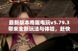 最新版本奇趣电玩v5.79.3带来全新玩法与体验，赶快下载吧！
