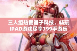 三人组热爱锤子科技，畅玩IPAD游戏尽享799手游乐趣