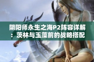 阴阳师永生之海P2阵容详解：茨林与玉藻前的战略搭配