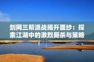 剑网三帮派战揭开面纱：探索江湖中的激烈厮杀与策略较量