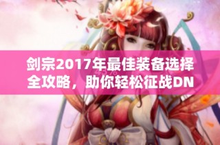 剑宗2017年最佳装备选择全攻略，助你轻松征战DNF世界