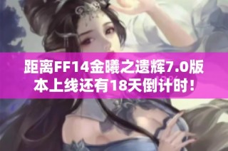 距离FF14金曦之遗辉7.0版本上线还有18天倒计时！