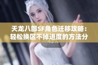 天龙八部SF角色迁移攻略：轻松换区不掉进度的方法分享
