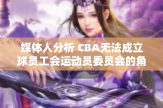 媒体人分析 CBA无法成立球员工会运动员委员会的角色和影响