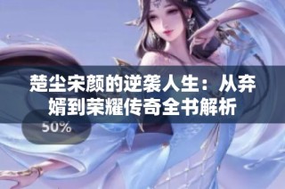 楚尘宋颜的逆袭人生：从弃婿到荣耀传奇全书解析