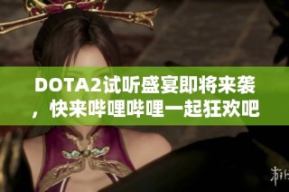 DOTA2试听盛宴即将来袭，快来哔哩哔哩一起狂欢吧