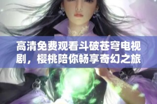高清免费观看斗破苍穹电视剧，樱桃陪你畅享奇幻之旅