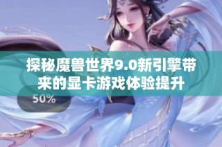 探秘魔兽世界9.0新引擎带来的显卡游戏体验提升