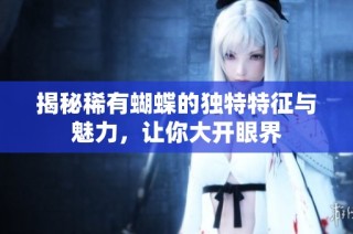 揭秘稀有蝴蝶的独特特征与魅力，让你大开眼界
