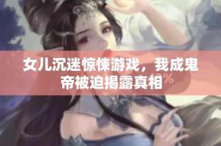 女儿沉迷惊悚游戏，我成鬼帝被迫揭露真相