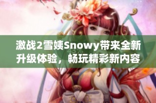 激战2雪姨Snowy带来全新升级体验，畅玩精彩新内容