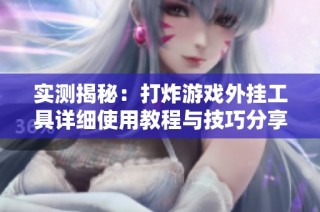 实测揭秘：打炸游戏外挂工具详细使用教程与技巧分享