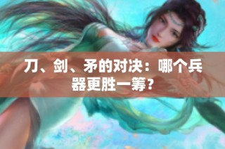 刀、剑、矛的对决：哪个兵器更胜一筹？