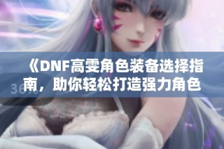 《DNF高雯角色装备选择指南，助你轻松打造强力角色》