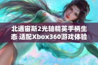 北通宙斯2光轴精英手柄生态 适配Xbox360游戏体验升级