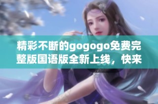 精彩不断的gogogo免费完整版国语版全新上线，快来体验吧！