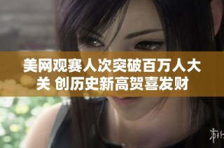 美网观赛人次突破百万人大关 创历史新高贺喜发财