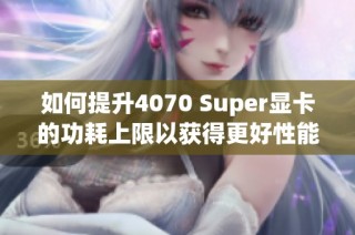 如何提升4070 Super显卡的功耗上限以获得更好性能