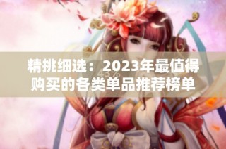 精挑细选：2023年最值得购买的各类单品推荐榜单