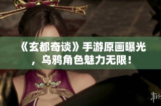 《玄都奇谈》手游原画曝光，乌鸦角色魅力无限！
